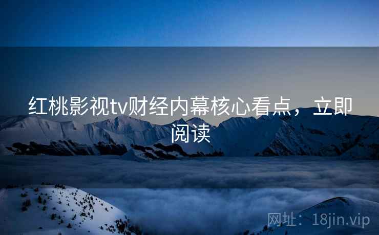 红桃影视tv财经内幕核心看点，立即阅读