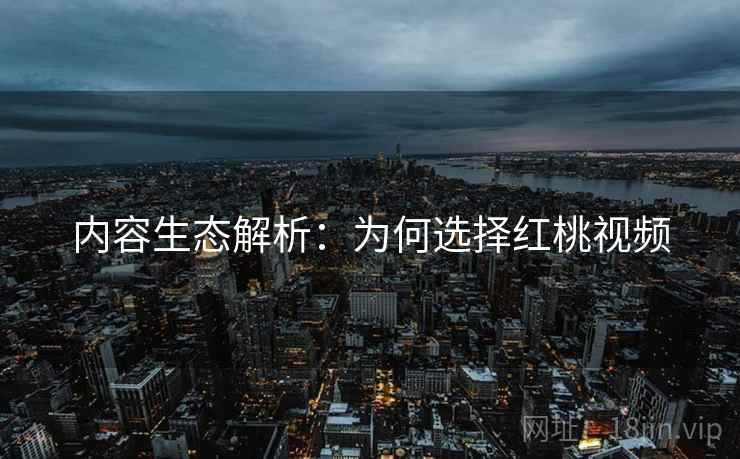 内容生态解析：为何选择红桃视频