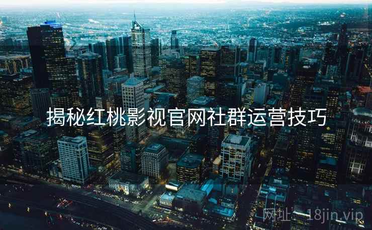 揭秘红桃影视官网社群运营技巧