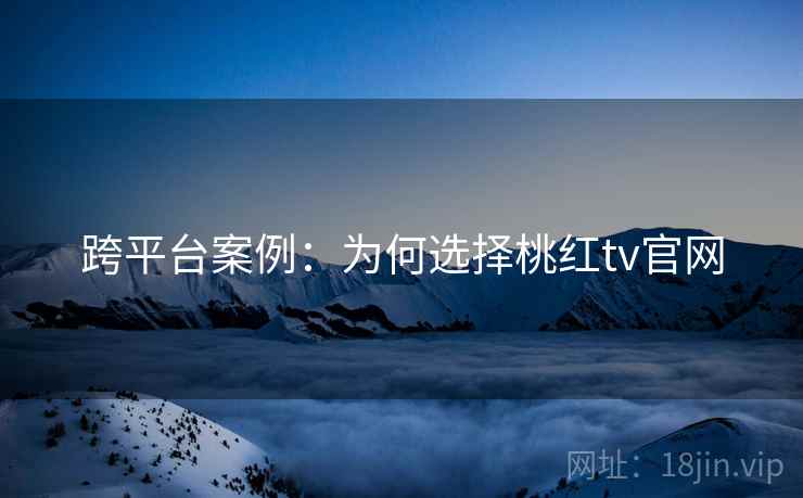 跨平台案例：为何选择桃红tv官网