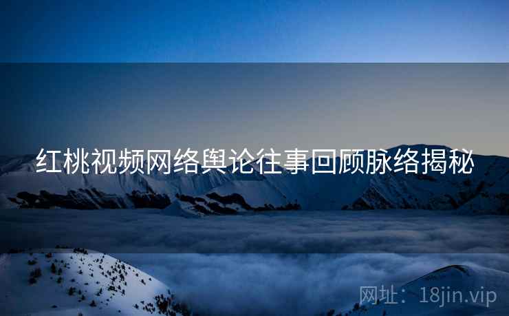 红桃视频网络舆论往事回顾脉络揭秘
