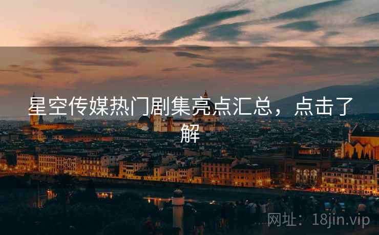 星空传媒热门剧集亮点汇总，点击了解