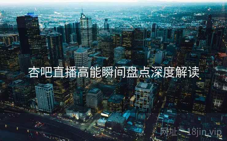 杏吧直播高能瞬间盘点深度解读