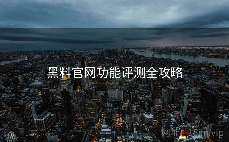 黑料官网功能评测全攻略