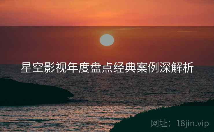 星空影视年度盘点经典案例深解析