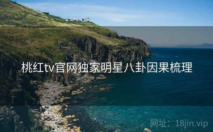 桃红tv官网独家明星八卦因果梳理
