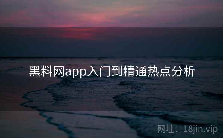 黑料网app入门到精通热点分析