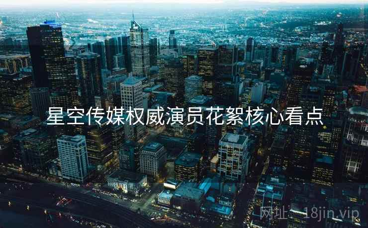 星空传媒权威演员花絮核心看点