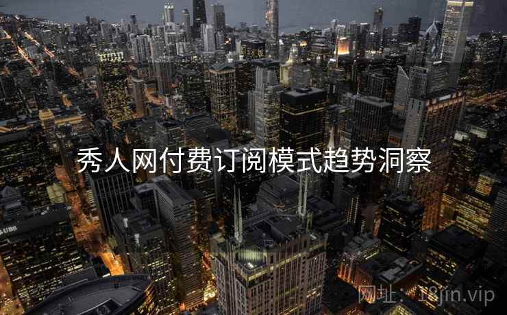 秀人网付费订阅模式趋势洞察