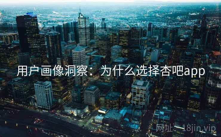 用户画像洞察：为什么选择杏吧app
