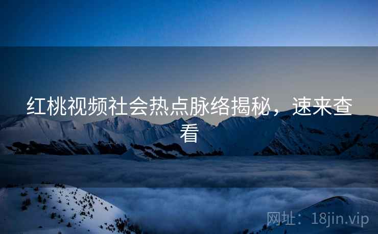 红桃视频社会热点脉络揭秘，速来查看