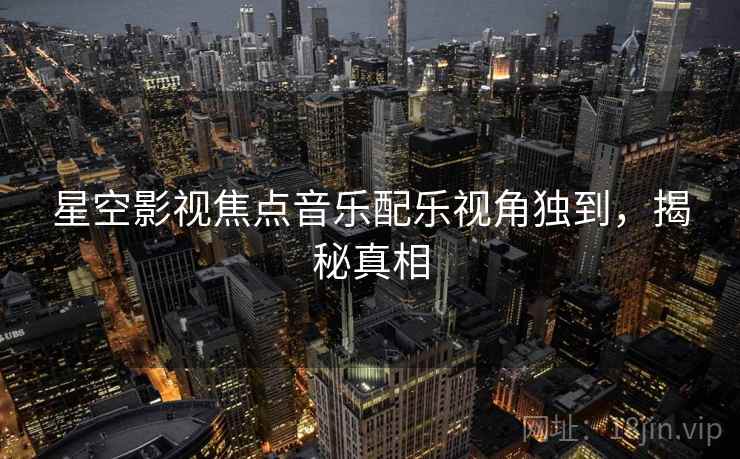 星空影视焦点音乐配乐视角独到，揭秘真相