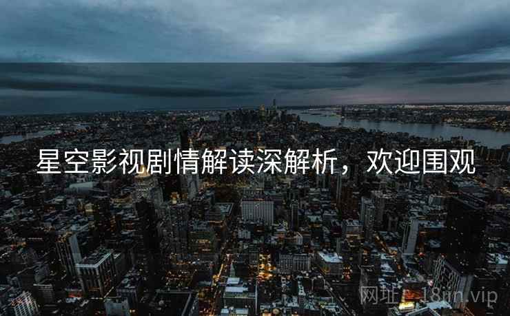 星空影视剧情解读深解析，欢迎围观