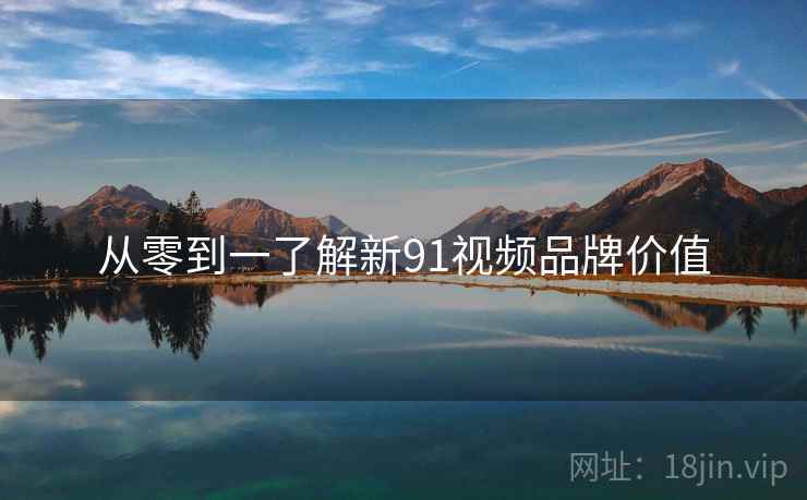从零到一了解新91视频品牌价值