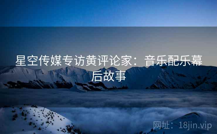 星空传媒专访黄评论家：音乐配乐幕后故事