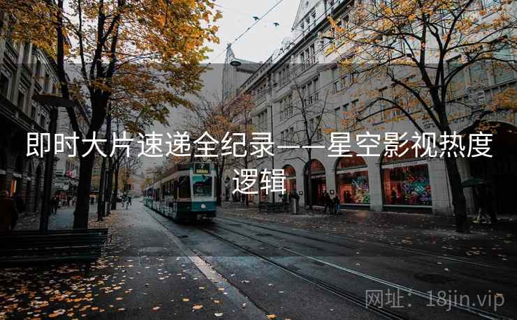 即时大片速递全纪录——星空影视热度逻辑