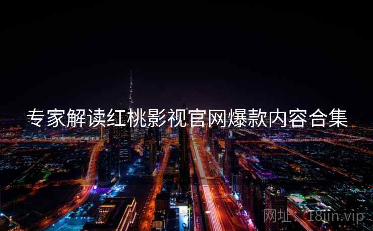 专家解读红桃影视官网爆款内容合集
