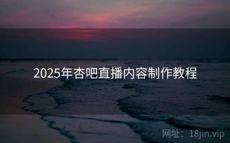 2025年杏吧直播内容制作教程