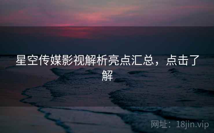 星空传媒影视解析亮点汇总，点击了解