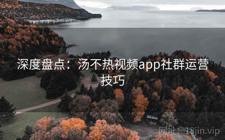 深度盘点：汤不热视频app社群运营技巧