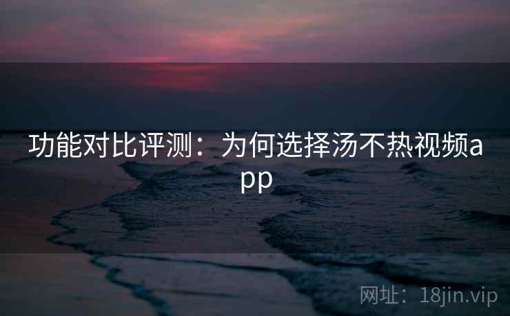 功能对比评测：为何选择汤不热视频app