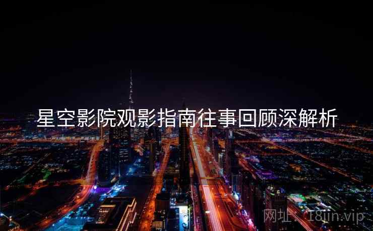 星空影院观影指南往事回顾深解析