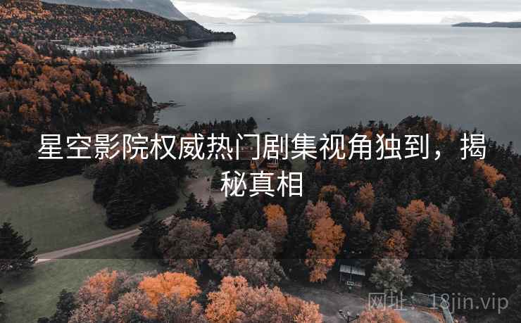 星空影院权威热门剧集视角独到，揭秘真相