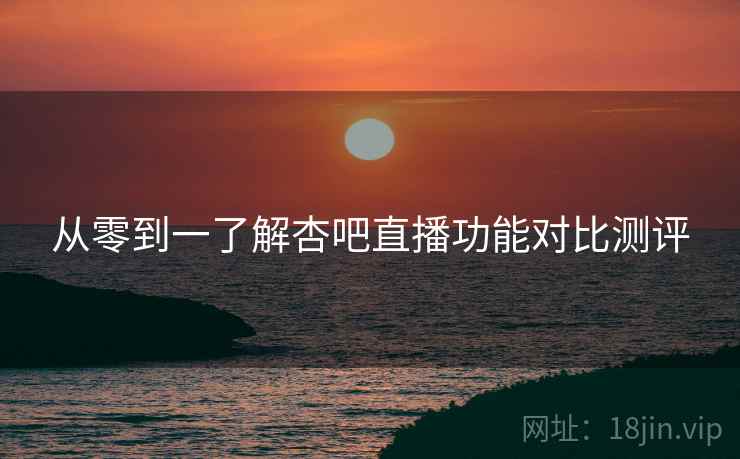 从零到一了解杏吧直播功能对比测评