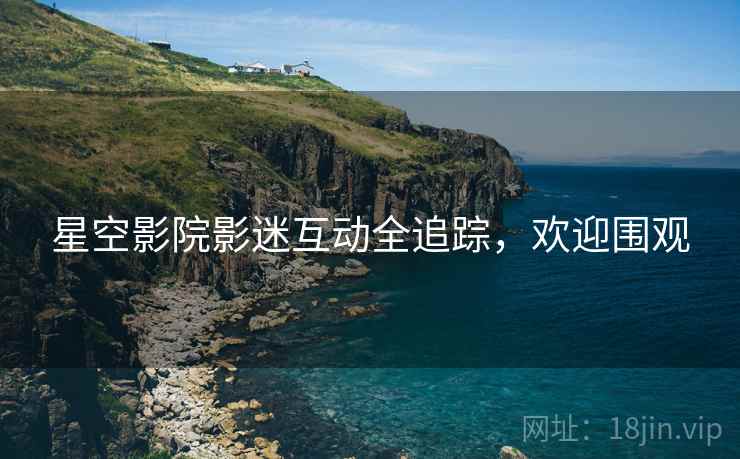 星空影院影迷互动全追踪，欢迎围观