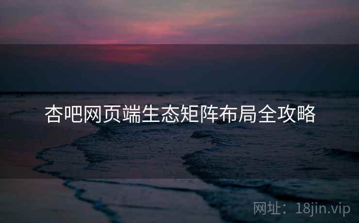 杏吧网页端生态矩阵布局全攻略