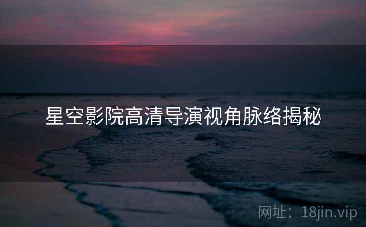 星空影院高清导演视角脉络揭秘