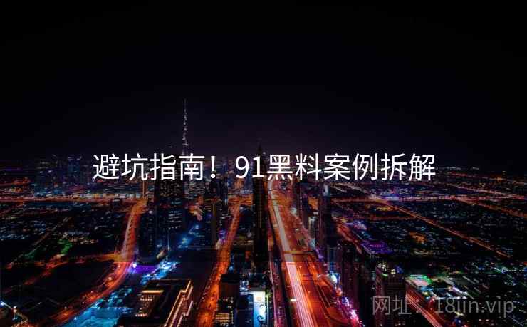 避坑指南！91黑料案例拆解
