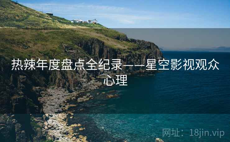 热辣年度盘点全纪录——星空影视观众心理