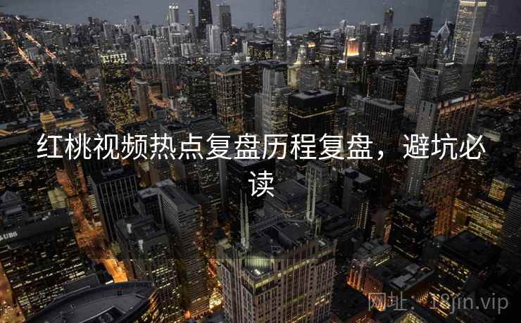 红桃视频热点复盘历程复盘，避坑必读