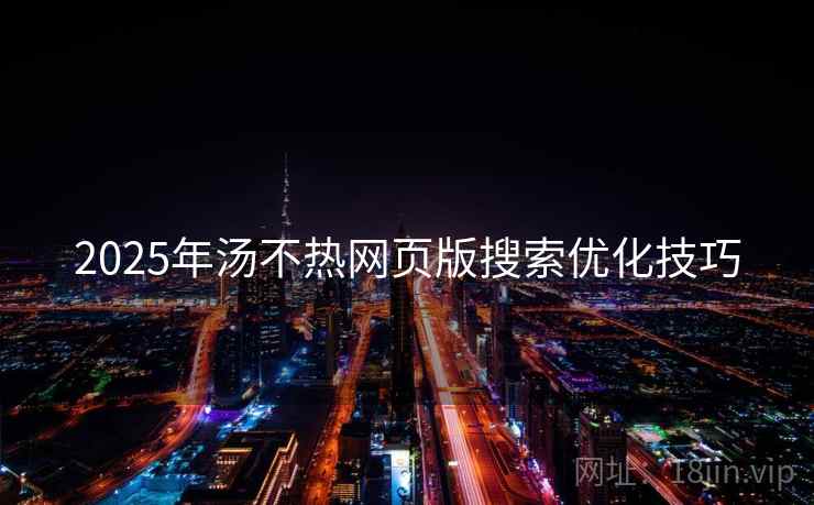2025年汤不热网页版搜索优化技巧