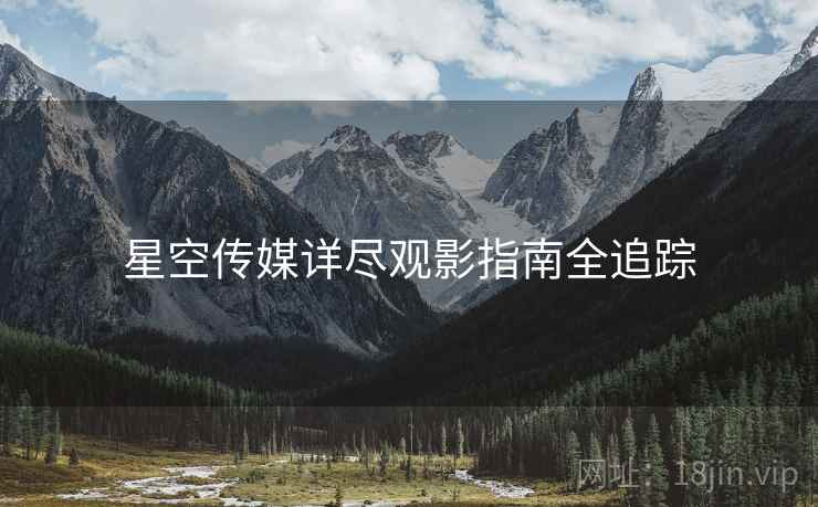 星空传媒详尽观影指南全追踪