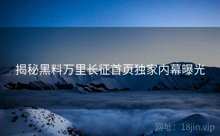 揭秘黑料万里长征首页独家内幕曝光