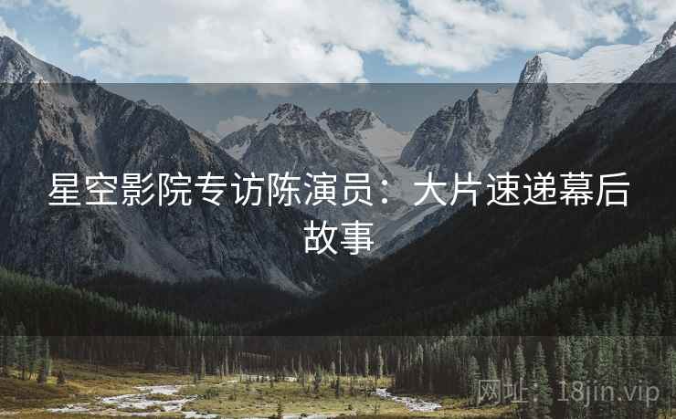 星空影院专访陈演员：大片速递幕后故事