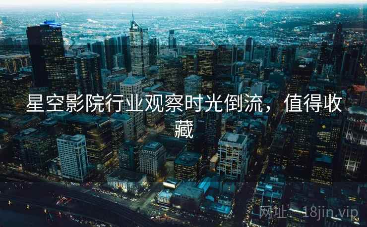 星空影院行业观察时光倒流，值得收藏