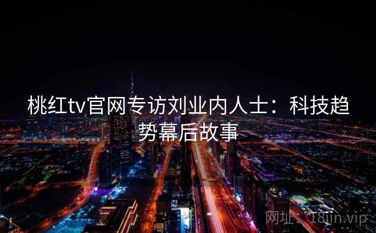 桃红tv官网专访刘业内人士：科技趋势幕后故事