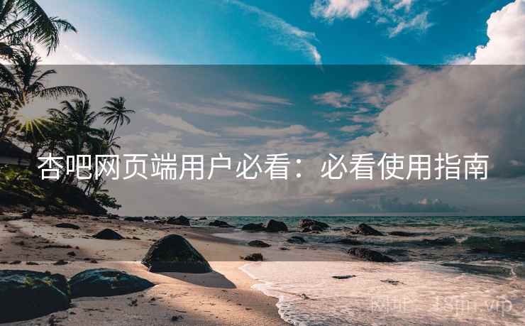 杏吧网页端用户必看：必看使用指南