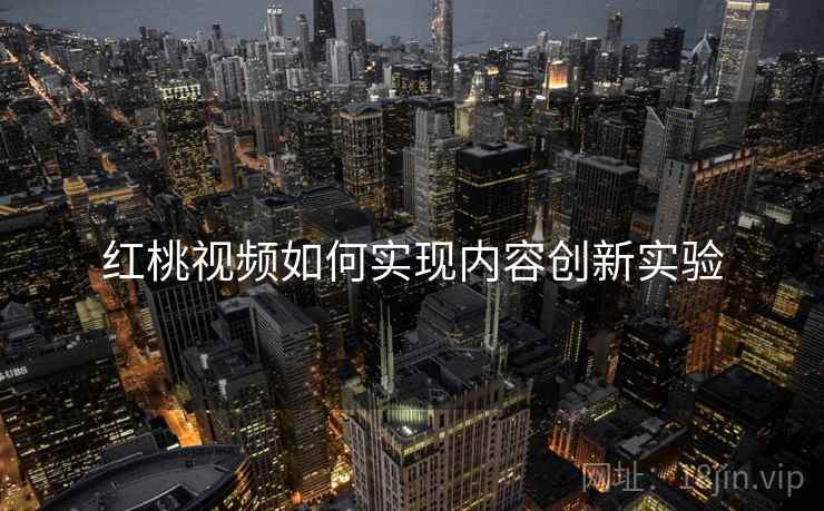 红桃视频如何实现内容创新实验