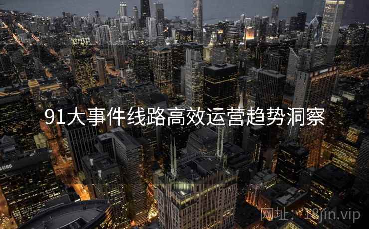 91大事件线路高效运营趋势洞察