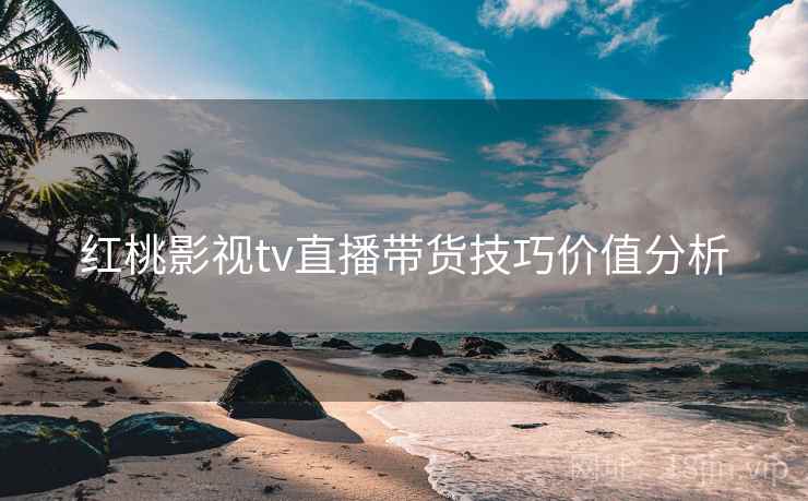 红桃影视tv直播带货技巧价值分析