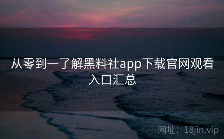 从零到一了解黑料社app下载官网观看入口汇总