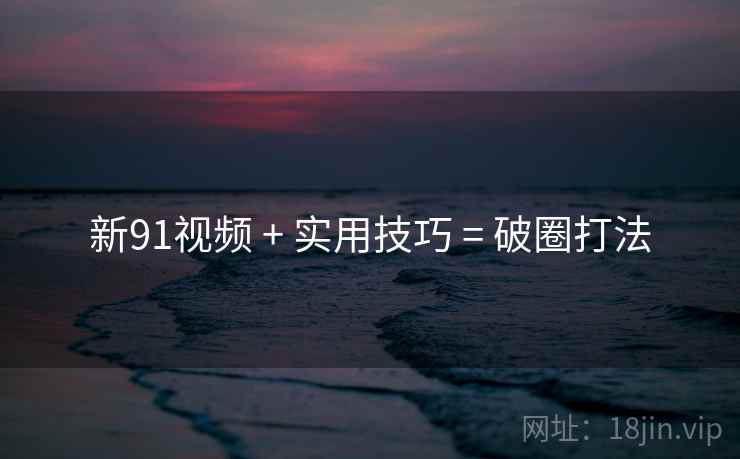 新91视频 + 实用技巧 = 破圈打法