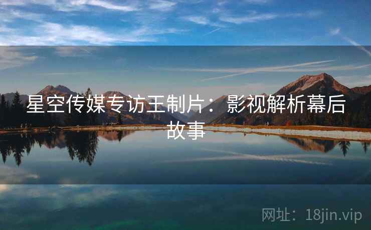 星空传媒专访王制片：影视解析幕后故事