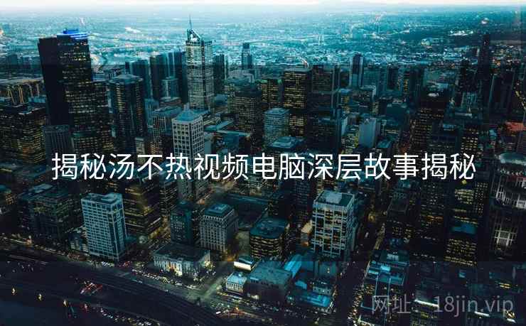 揭秘汤不热视频电脑深层故事揭秘