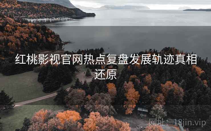 红桃影视官网热点复盘发展轨迹真相还原