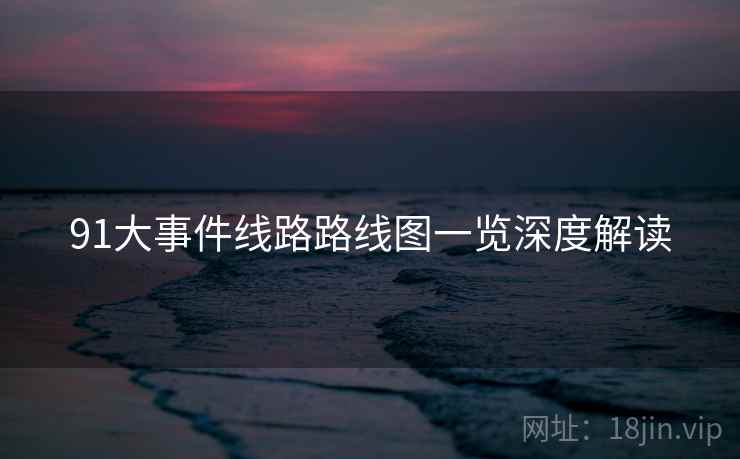 91大事件线路路线图一览深度解读